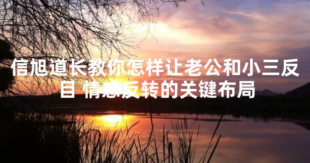 信旭道长教你怎样让老公和小三反目 情感反转的关键布局
